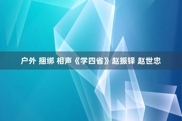 户外 捆绑 相声《学四省》赵振铎 赵世忠