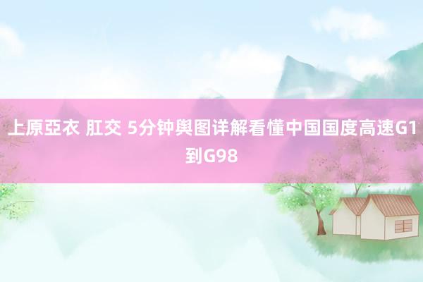 上原亞衣 肛交 5分钟舆图详解看懂中国国度高速G1到G98