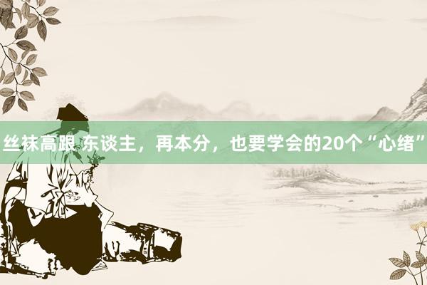 丝袜高跟 东谈主，再本分，也要学会的20个“心绪”