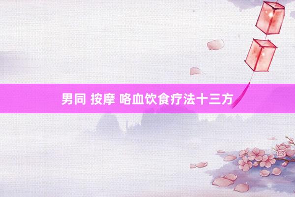 男同 按摩 咯血饮食疗法十三方