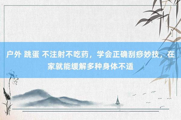 户外 跳蛋 不注射不吃药，学会正确刮痧妙技，在家就能缓解多种身体不适