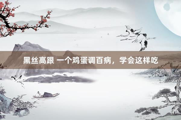 黑丝高跟 一个鸡蛋调百病，学会这样吃