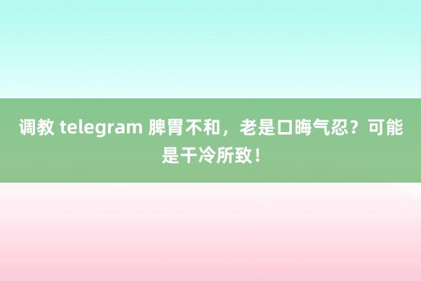 调教 telegram 脾胃不和，老是口晦气忍？可能是干冷所致！