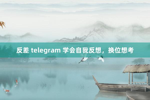 反差 telegram 学会自我反想，换位想考