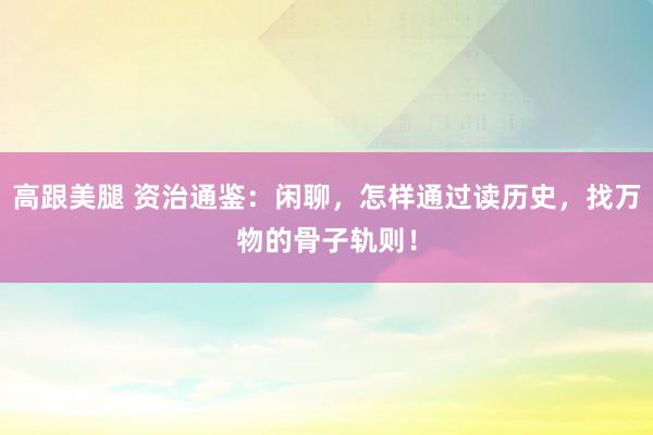 高跟美腿 资治通鉴:闲聊,怎样通过读历史,找万物的骨子轨则!