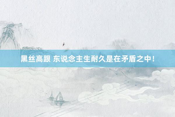 黑丝高跟 东说念主生耐久是在矛盾之中！