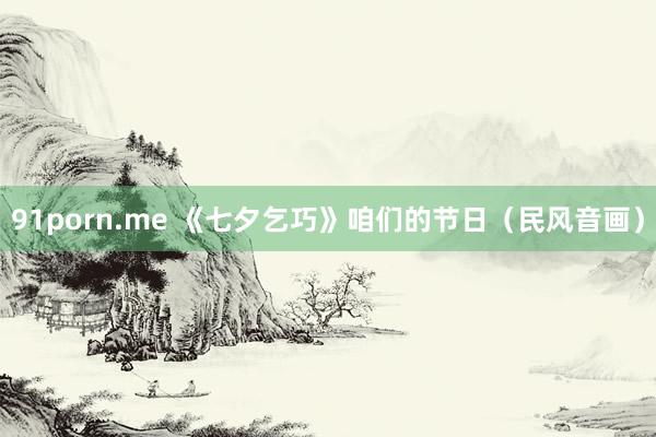 91porn.me 《七夕乞巧》咱们的节日（民风音画）