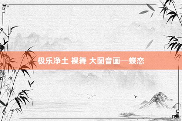 极乐净土 裸舞 大图音画─蝶恋