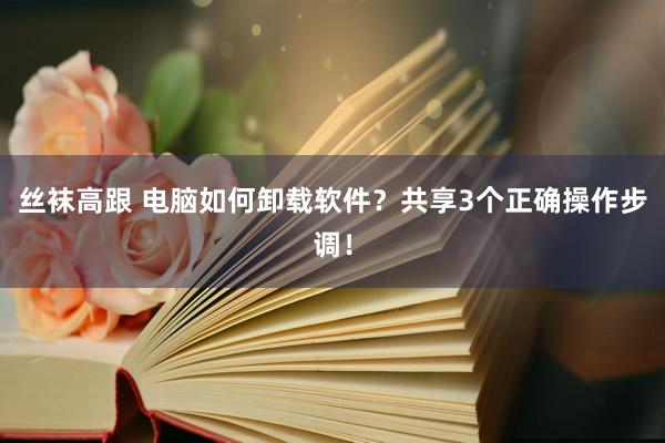 丝袜高跟 电脑如何卸载软件？共享3个正确操作步调！