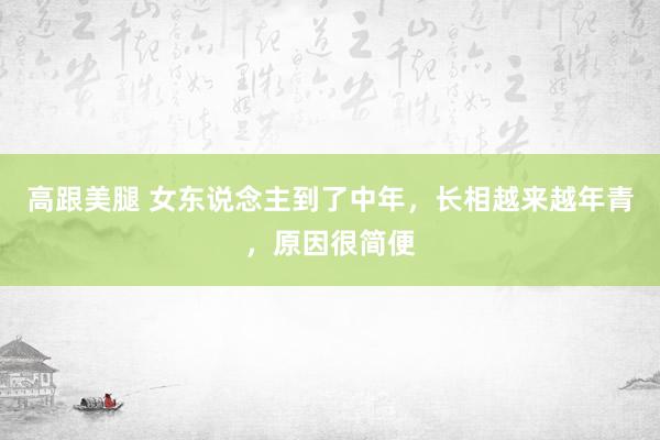 高跟美腿 女东说念主到了中年，长相越来越年青，原因很简便