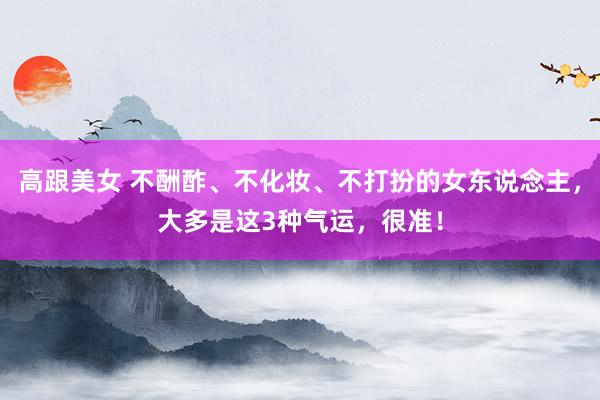 高跟美女 不酬酢、不化妆、不打扮的女东说念主，大多是这3种气运，很准！
