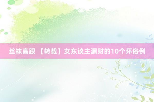 丝袜高跟 【转载】女东谈主漏财的10个坏俗例