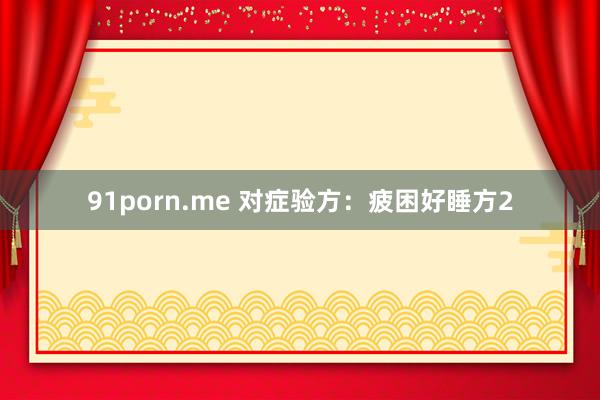 91porn.me 对症验方：疲困好睡方2