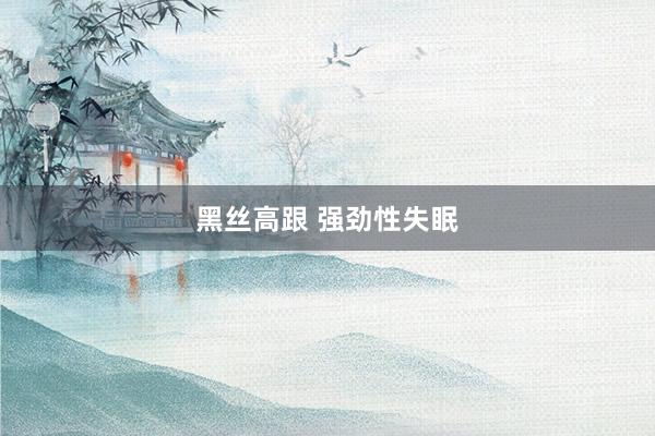 黑丝高跟 强劲性失眠