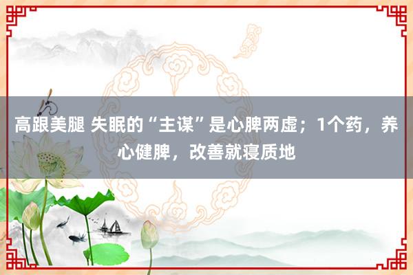 高跟美腿 失眠的“主谋”是心脾两虚；1个药，养心健脾，改善就寝质地