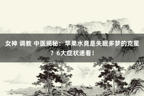 女神 调教 中医揭秘：苹果水竟是失眠多梦的克星？6大症状速看！