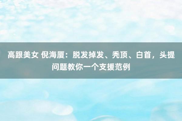 高跟美女 倪海厦：脱发掉发、秃顶、白首，头提问题教你一个支援范例