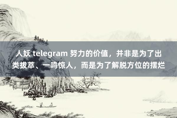 人妖 telegram 努力的价值,并非是为了出类拔萃、一鸣惊人,而是为了解脱方位的摆烂