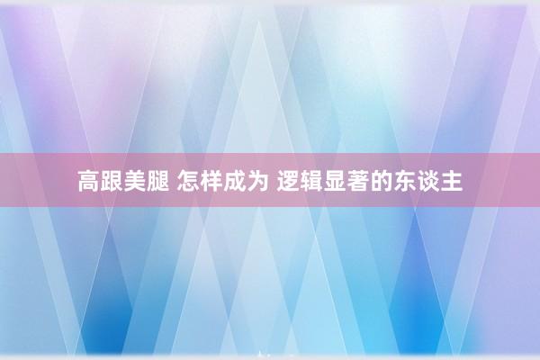 高跟美腿 怎样成为 逻辑显著的东谈主