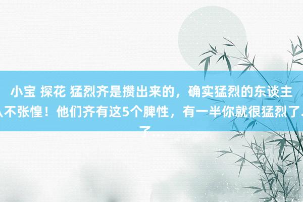 小宝 探花 猛烈齐是攒出来的，确实猛烈的东谈主从不张惶！他们齐有这5个脾性，有一半你就很猛烈了...
