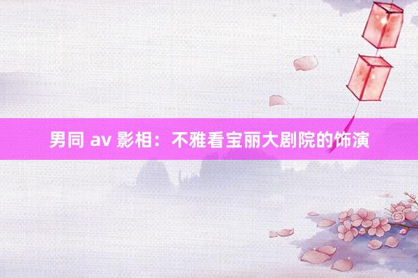 男同 av 影相：不雅看宝丽大剧院的饰演