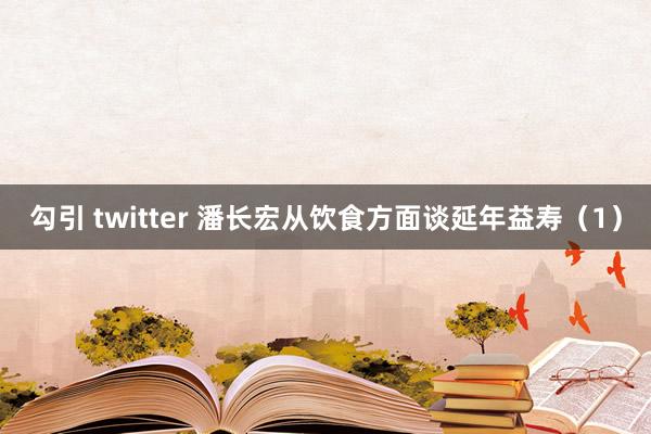勾引 twitter 潘长宏从饮食方面谈延年益寿（1）