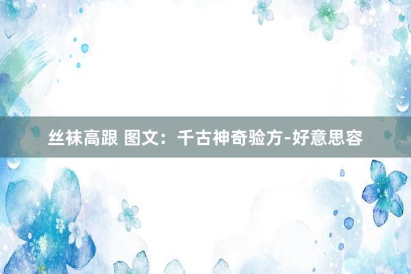 丝袜高跟 图文：千古神奇验方-好意思容