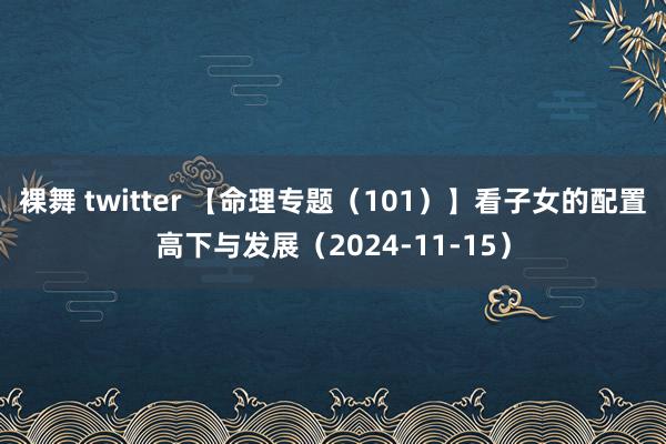 裸舞 twitter 【命理专题（101）】看子女的配置高下与发展（2024-11-15）