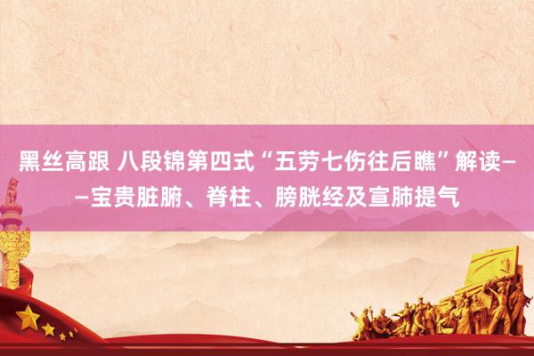黑丝高跟 八段锦第四式“五劳七伤往后瞧”解读——宝贵脏腑、脊柱、膀胱经及宣肺提气