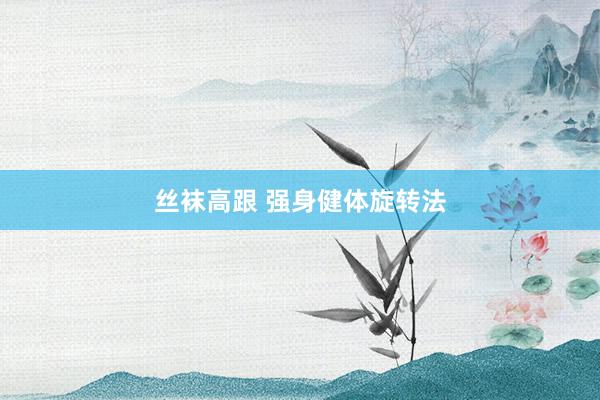 丝袜高跟 强身健体旋转法