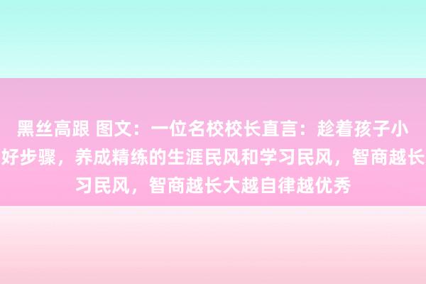 黑丝高跟 图文：一位名校校长直言：趁着孩子小，一定要早早立好步骤，养成精练的生涯民风和学习民风，智商越长大越自律越优秀