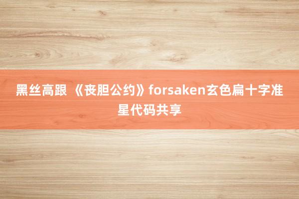 黑丝高跟 《丧胆公约》forsaken玄色扁十字准星代码共享