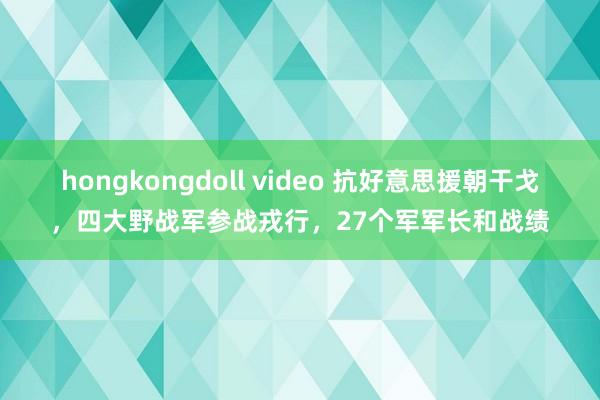hongkongdoll video 抗好意思援朝干戈，四大野战军参战戎行，27个军军长和战绩