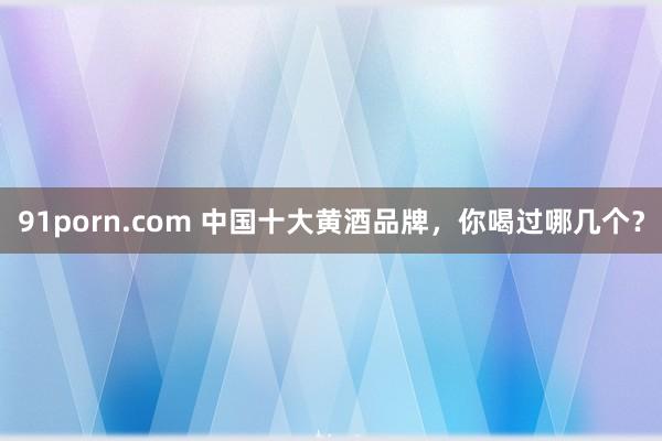 91porn.com 中国十大黄酒品牌，你喝过哪几个？