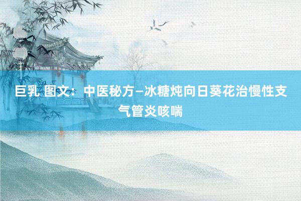 巨乳 图文：中医秘方—冰糖炖向日葵花治慢性支气管炎咳喘