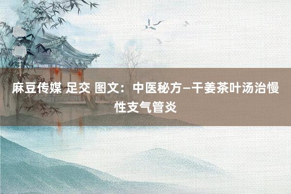 麻豆传媒 足交 图文：中医秘方—干姜茶叶汤治慢性支气管炎