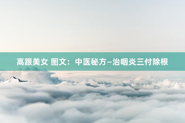 高跟美女 图文：中医秘方—治咽炎三付除根