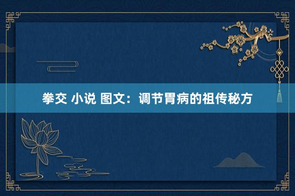 拳交 小说 图文：调节胃病的祖传秘方
