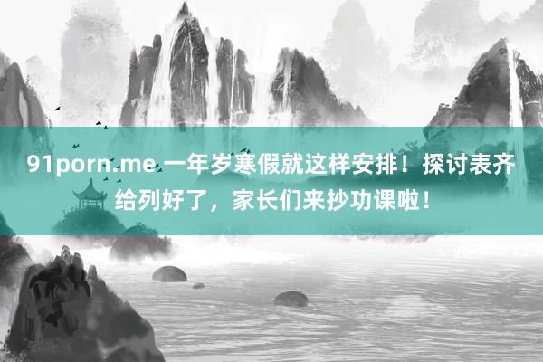 91porn.me 一年岁寒假就这样安排！探讨表齐给列好了，家长们来抄功课啦！