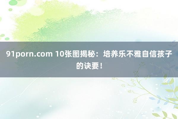 91porn.com 10张图揭秘：培养乐不雅自信孩子的诀要！