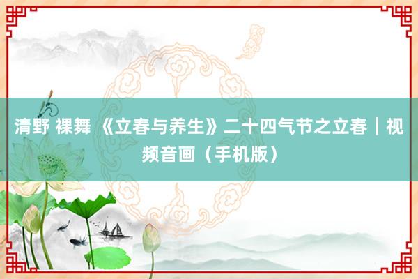 清野 裸舞 《立春与养生》二十四气节之立春｜视频音画（手机版）