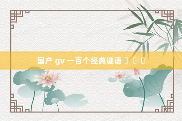 国产 gv 一百个经典谜语 ​​​