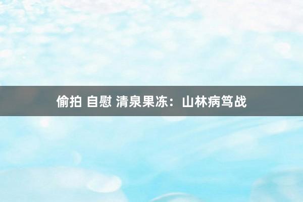 偷拍 自慰 清泉果冻：山林病笃战