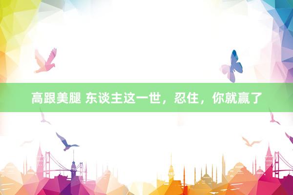 高跟美腿 东谈主这一世，忍住，你就赢了