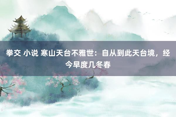 拳交 小说 寒山天台不雅世：自从到此天台境，经今早度几冬春
