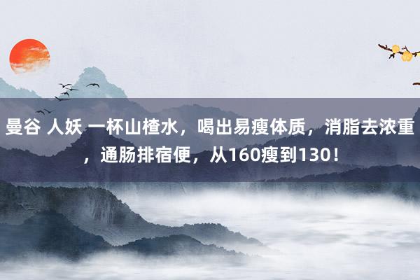 曼谷 人妖 一杯山楂水，喝出易瘦体质，消脂去浓重，通肠排宿便，从160瘦到130！