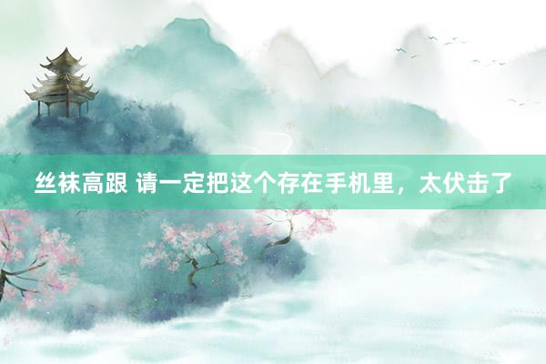 丝袜高跟 请一定把这个存在手机里，太伏击了