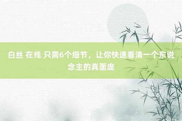 白丝 在线 只需6个细节，让你快速看清一个东说念主的真面庞