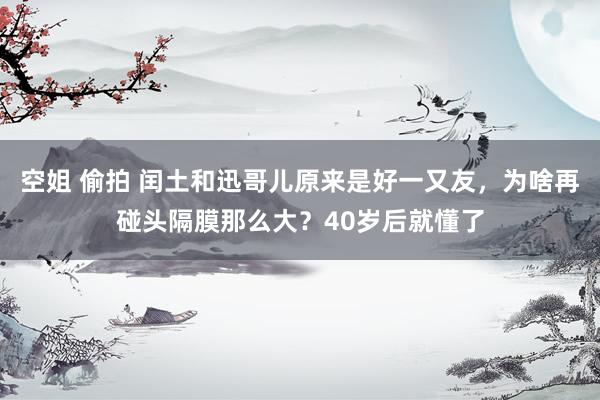 空姐 偷拍 闰土和迅哥儿原来是好一又友，为啥再碰头隔膜那么大？40岁后就懂了