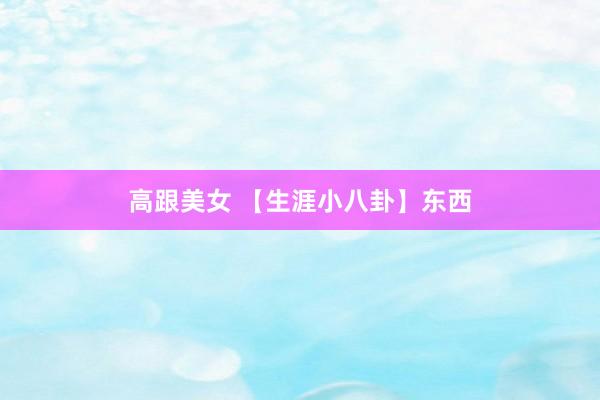 高跟美女 【生涯小八卦】东西